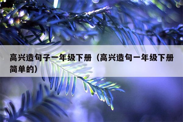 高兴造句子一年级下册（高兴造句一年级下册简单的）