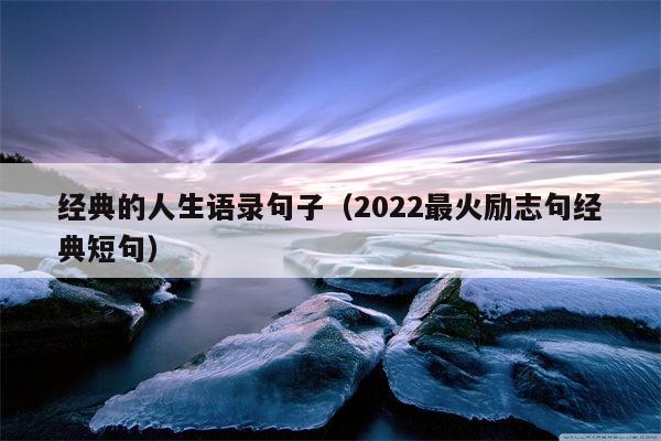 经典的人生语录句子（2022最火励志句经典短句）