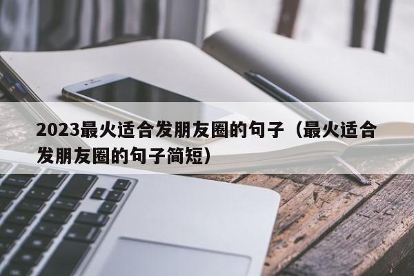 2023最火适合发朋友圈的句子（最火适合发朋友圈的句子简短）