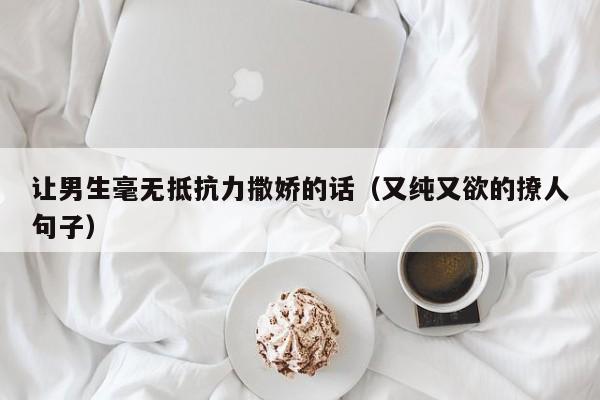 让男生毫无抵抗力撒娇的话（又纯又欲的撩人句子）