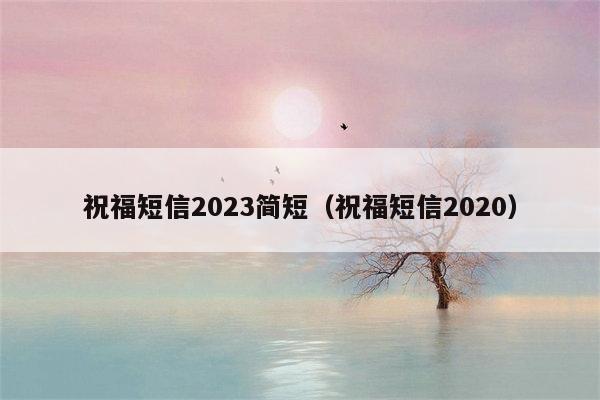 祝福短信2023简短（祝福短信2020）