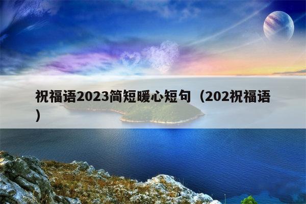 祝福语2023简短暖心短句（202祝福语）