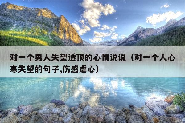 对一个男人失望透顶的心情说说（对一个人心寒失望的句子,伤感虐心）