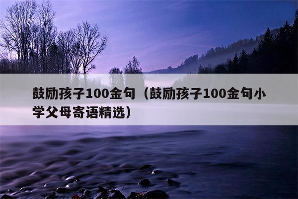 鼓励孩子100金句（鼓励孩子100金句小学父母寄语精选）