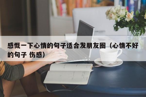 感慨一下心情的句子适合发朋友圈（心情不好的句子 伤感）