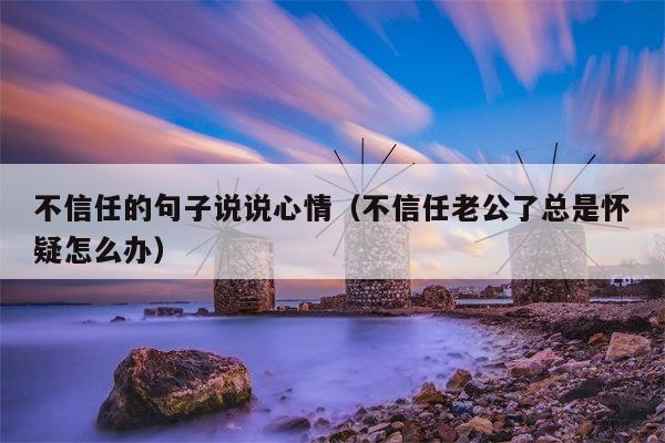 不信任的句子说说心情（不信任老公了总是怀疑怎么办）