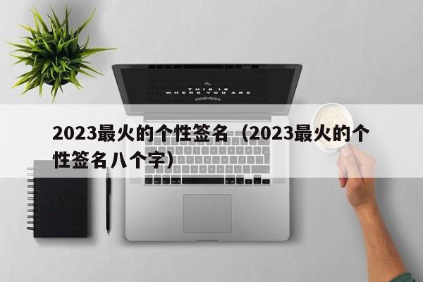 2023最火的个性签名（2023最火的个性签名八个字）