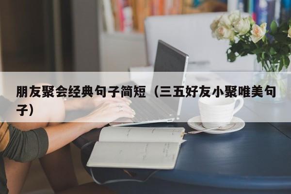 朋友聚会经典句子简短（三五好友小聚唯美句子）