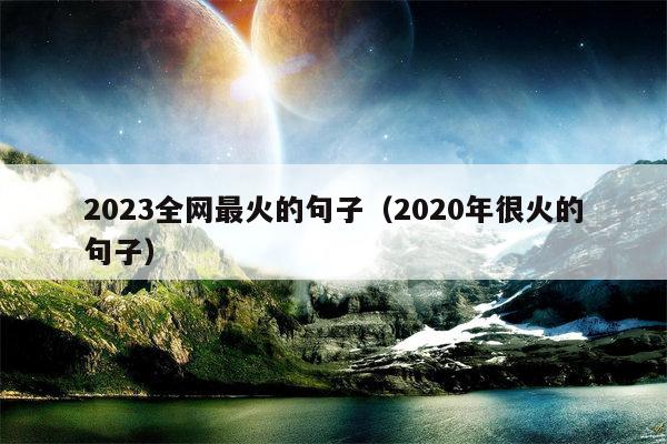 2023全网最火的句子（2020年很火的句子）