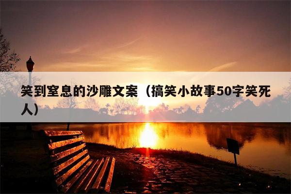 笑到窒息的沙雕文案（搞笑小故事50字笑死人）