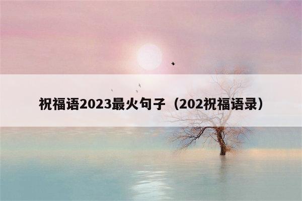 祝福语2023最火句子（202祝福语录）