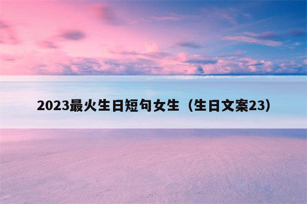 2023最火生日短句女生（生日文案23）