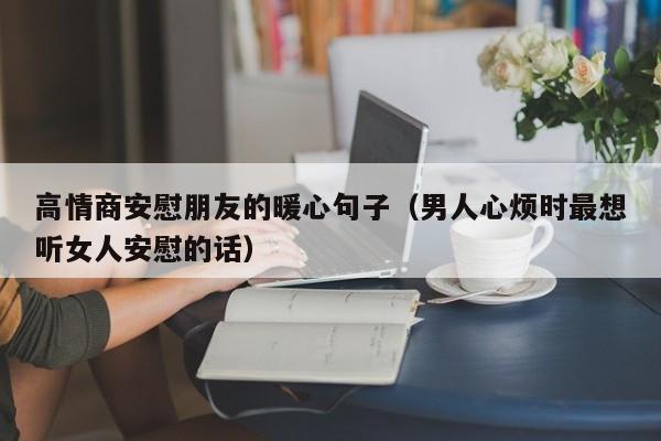 高情商安慰朋友的暖心句子（男人心烦时最想听女人安慰的话）