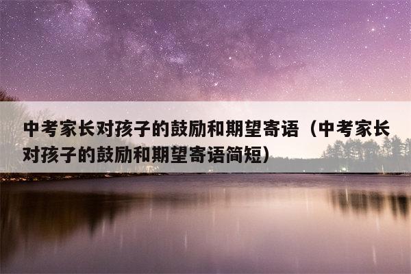 中考家长对孩子的鼓励和期望寄语（中考家长对孩子的鼓励和期望寄语简短）