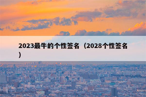 2023最牛的个性签名（2028个性签名）