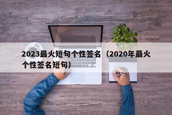 2023最火短句个性签名（2020年最火个性签名短句）