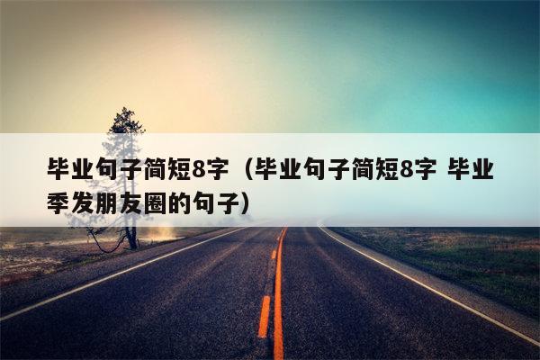 毕业句子简短8字（毕业句子简短8字 毕业季发朋友圈的句子）