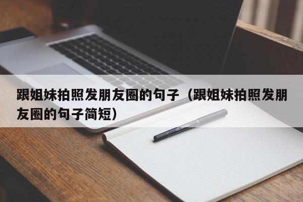 跟姐妹拍照发朋友圈的句子（跟姐妹拍照发朋友圈的句子简短）