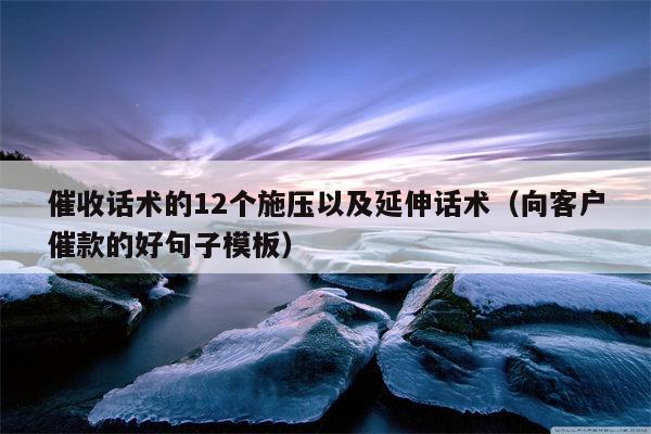 催收话术的12个施压以及延伸话术（向客户催款的好句子模板）