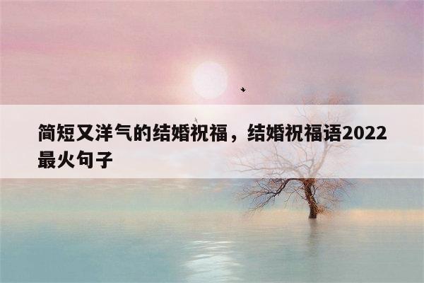 简短又洋气的结婚祝福，结婚祝福语2022最火句子