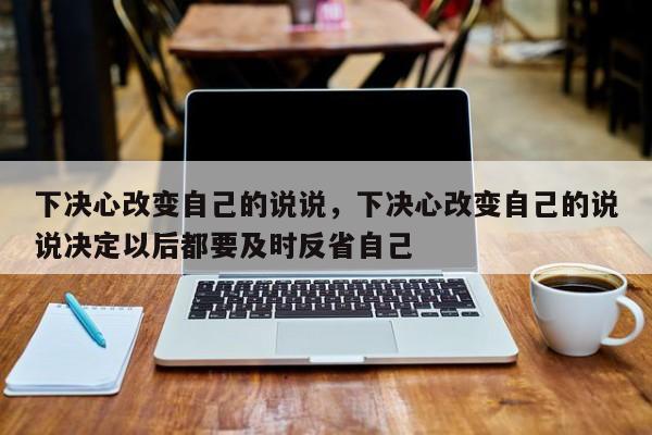 下决心改变自己的说说，下决心改变自己的说说决定以后都要及时反省自己