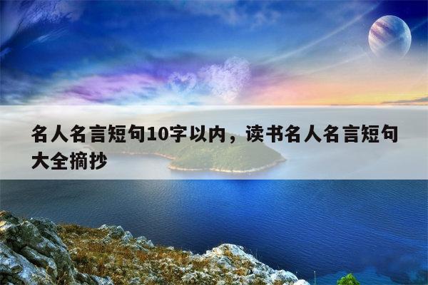 名人名言短句10字以内，读书名人名言短句大全摘抄