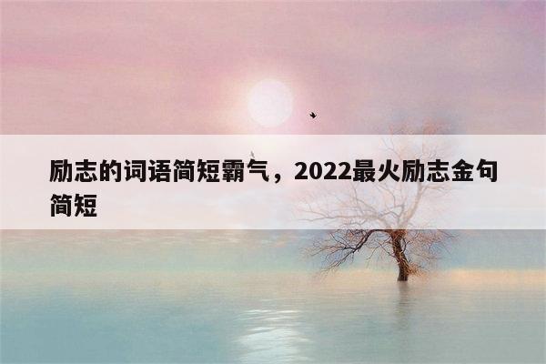 励志的词语简短霸气，2022最火励志金句简短