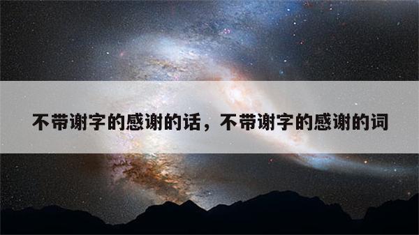 不带谢字的感谢的话，不带谢字的感谢的词